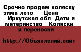  Срочно продам коляску зима лето!  › Цена ­ 3 000 - Иркутская обл. Дети и материнство » Коляски и переноски   
